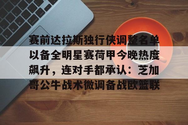 平博体育包含赛前达拉斯独行侠调整名单以备全明星赛荷甲今晚热度飙升，连对手都承认：芝加哥公牛战术微调备战欧篮联的词条